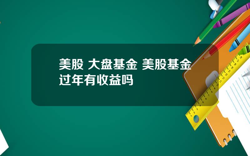 美股 大盘基金 美股基金过年有收益吗